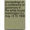 Proceedings Of A Conference Of Governors In The White House Washington D C May 13 15 1908 by W.J. McGee