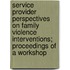 Service Provider Perspectives On Family Violence Interventions; Proceedings Of A Workshop