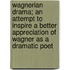 Wagnerian Drama; An Attempt To Inspire A Better Appreciation Of Wagner As A Dramatic Poet