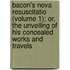 Bacon's Nova Resuscitatio (Volume 1); Or, The Unveiling Of His Concealed Works And Travels