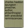 Charles Haddon Spurgeon - Preacher, Author, Philanthropist - With Anecdotal Reminiscences. by G. Holden Pike