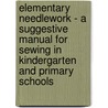 Elementary Needlework - A Suggestive Manual For Sewing In Kindergarten And Primary Schools by Kate McCrea Foster