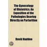 Gynecology Of Obstetrics; An Exposition Of The Pathologies Bearing Directly On Parturition by David Hadden