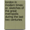 London In Modern Times; Or, Sketches Of The Great Metropolis During The Last Two Centuries door Religious Tract Society