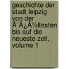 Geschichte Der Stadt Leipzig Von Der Ã¯Â¿Â½Ltesten Bis Auf Die Neueste Zeit, Volume 1 door Karl Gottlob