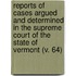Reports Of Cases Argued And Determined In The Supreme Court Of The State Of Vermont (V. 64)