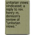 Unitarian Views Vindicated; A Reply To Rev. Henry M. Denison's Review Of "Unitarian Views."