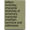 William Mckinley, Character Sketches Of America's Martyred Chieftain; Sermons And Addresses by Charles Everett Benedict