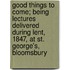 Good Things To Come; Being Lectures Delivered During Lent, 1847, At St. George's, Bloomsbury