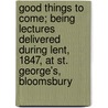 Good Things To Come; Being Lectures Delivered During Lent, 1847, At St. George's, Bloomsbury by William Wollaston Pym