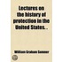 Lectures On The History Of Protection In The United States. (Internat. Free Trade Alliance).