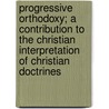 Progressive Orthodoxy; A Contribution To The Christian Interpretation Of Christian Doctrines door Unknown Author