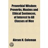Proverbial Wisdom; Proverbs, Maxims And Ethical Sentences, Of Interest To All Classes Of Men door Abram N. Coleman