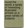 Round The World; A Series Of Interesting Illustrated Articles On A Great Variety Of Subjects door Unknown Author