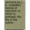 Sermons By J. B. Massillon, Bishop Of Clermont; To Which Is Prefixed, The Life Of The Author door Jean-Baptiste Massillon