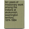 Ten Years Of Missionary Work Among The Indians At Skokomish, Washington Territory, 1874-1884 door Myron Eells