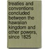 Treaties And Conventions Concluded Between The Hawaiian Kingdom And Other Powers, Since 1825