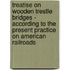 Treatise On Wooden Trestle Bridges - According To The Present Practice On American Railroads