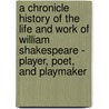 A Chronicle History Of The Life And Work Of William Shakespeare - Player, Poet, And Playmaker by Frederick Gard Fleay