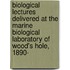Biological Lectures Delivered At The Marine Biological Laboratory Of Wood's Hole, 1890-[1899]