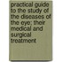 Practical Guide To The Study Of The Diseases Of The Eye; Their Medical And Surgical Treatment