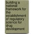 Building A National Framework For The Establishment Of Regulatory Science For Drug Development