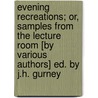 Evening Recreations; Or, Samples From The Lecture Room [By Various Authors] Ed. By J.H. Gurney door Evening recreations