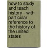 How To Study And Teach History - With Particular Reference To The History Of The United States by B.A. Hinsadale