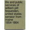 Life And Public Services Of William Pitt Fessenden, United States Senator From Maine 1854-1864 by Francis Fessenden