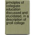 Principles Of Collegiate Education Discussed And Elucidated, In A Description Of Gnoll College