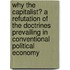 Why The Capitalist? A Refutation Of The Doctrines Prevailing In Conventional Political Economy