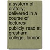A System Of Oratory; Delivered In A Course Of Lectures Publicly Read At Gresham College, London door John Ward