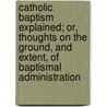 Catholic Baptism Explained; Or, Thoughts On The Ground, And Extent, Of Baptismal Administration door William Miller