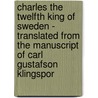 Charles The Twelfth King Of Sweden - Translated From The Manuscript Of Carl Gustafson Klingspor by John A. Gade