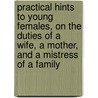 Practical Hints To Young Females, On The Duties Of A Wife, A Mother, And A Mistress Of A Family door Ann Taylor