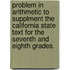 Problem in Arithmetic to Supplment the California State Text for the Seventh and Eighth Grades.