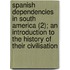 Spanish Dependencies In South America (2); An Introduction To The History Of Their Civilisation