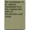 The Confession Of St. Patrick Translated From The Original Latin With An Introduction And Notes door Saint Patrick