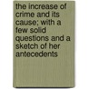 The Increase Of Crime And Its Cause; With A Few Solid Questions And A Sketch Of Her Antecedents by Anna Boyle Boone