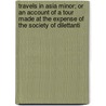 Travels In Asia Minor; Or An Account Of A Tour Made At The Expense Of The Society Of Dilettanti by Richard Chandler