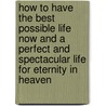 How To Have The Best Possible Life Now And A Perfect And Spectacular Life For Eternity In Heaven by David Nelson Carr