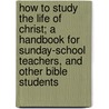 How To Study The Life Of Christ; A Handbook For Sunday-School Teachers, And Other Bible Students by Alford Augustus Butler