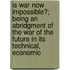 Is War Now Impossible?; Being An Abridgment Of  The War Of The Future In Its Technical, Economic