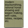Modern Blacksmithing, Rational Horse Shoeing And Wagon Making, With Rules, Tables, Recipes, Etc. door J.G. Holmstrom