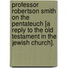 Professor Robertson Smith On The Pentateuch [A Reply To The Old Testament In The Jewish Church]. door William Henry Green