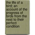 The Life of a Bird; An Account of the Progress of Birds from the Nest to Their Perfect Condition