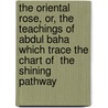 The Oriental Rose, Or, The Teachings Of Abdul Baha Which Trace The Chart Of  The Shining Pathway by Mary Hanford Finney Ford