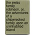 The Swiss Family Robinson, Or, The Adventures Of A Shipwrecked Family Upon An Uninhabited Island
