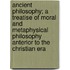 Ancient Philosophy; A Treatise Of Moral And Metaphysical Philosophy Anterior To The Christian Era
