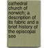 Cathedral Church Of Norwich; A Description Of Its Fabric And A Brief History Of The Episcopal See